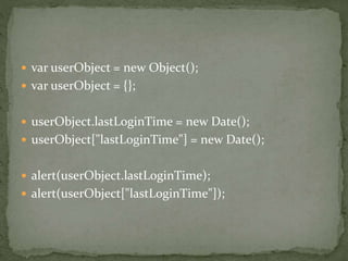  var userObject = new Object();
 var userObject = {};
 userObject.lastLoginTime = new Date();
 userObject["lastLoginTime"] = new Date();
 alert(userObject.lastLoginTime);
 alert(userObject["lastLoginTime"]);
 