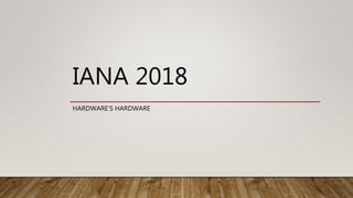 IANA 2018
HARDWARE’S HARDWARE
 