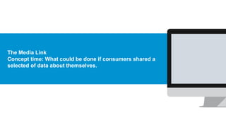 The Media Link
Concept time: What could be done if consumers shared a
selected of data about themselves.
 
