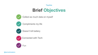 Brief Objectives
Top-line
@ianmartinadams
Doesn’t kill battery
Connected with Tech
Fun
Compliments my life
Collect as much data on myself
 