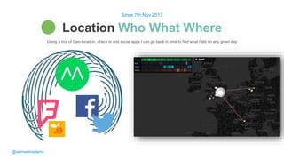 Using a mix of Geo-location, check in and social apps I can go back in time to find what I did on any given day
Location Who What Where
Since 7th Nov 2013
@ianmartinadams
 
