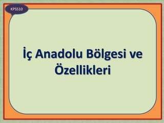 KPSS10




     İç Anadolu Bölgesi ve
           Özellikleri
 