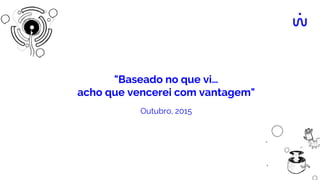 "Baseado no que vi…
acho que vencerei com vantagem"
Outubro, 2015
 