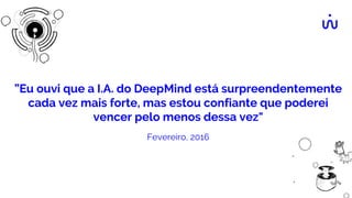 ”Eu ouvi que a I.A. do DeepMind está surpreendentemente
cada vez mais forte, mas estou confiante que poderei
vencer pelo menos dessa vez"
Fevereiro, 2016
 