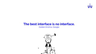 The best interface is no interface.
Golden Krishna, Google
 
