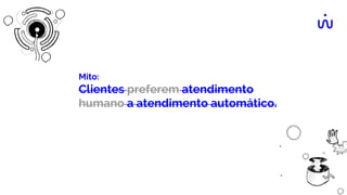 Mito:
Clientes preferem atendimento
humano a atendimento automático.
 
