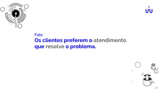 Fato:
Os clientes preferem o atendimento
que resolve o problema.
 