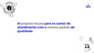 AI propicia escala para os canais de
atendimento com o mesmo padrão de
qualidade.
 