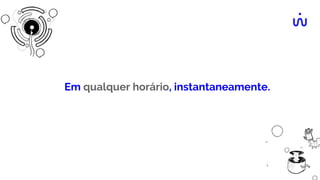 Em qualquer horário, instantaneamente.
 