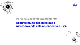 Personalização do atendimento:
Recurso muito poderoso que o
mercado ainda está aprendendo a usar.
 