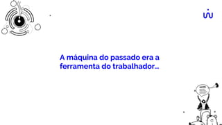 A máquina do passado era a
ferramenta do trabalhador…
 