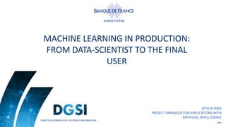 DIRECTION GÉNÉRALE DU SYSTÈME D’INFORMATION
IATSUN IANA
PROJECT MANAGER FOR APPLICATIONS WITH
ARTIFICIAL INTELLIGENCE
2022
MACHINE LEARNING IN PRODUCTION:
FROM DATA-SCIENTIST TO THE FINAL
USER
 