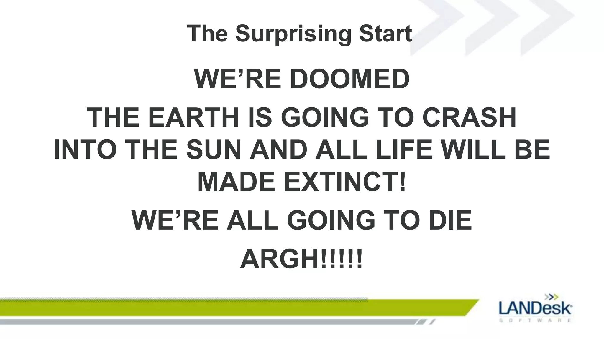 The Surprising Start
         WE’RE DOOMED
  THE EARTH IS GOING TO CRASH
INTO THE SUN AND ALL LIFE WILL BE
          MADE EXTINCT!
     WE’RE ALL GOING TO DIE
            ARGH!!!!!
 