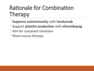 Rationale for Combination
Therapy
◦ Suppress autoimmunity with ianalumab
◦ Support platelet production with eltrombopag
◦ Aim for sustained remission
◦ Short-course therapy
 