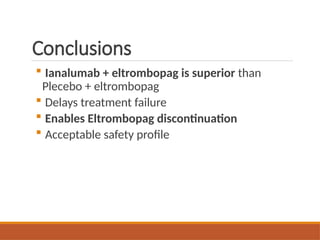 Conclusions
 Ianalumab + eltrombopag is superior than
Plecebo + eltrombopag
 Delays treatment failure
 Enables Eltrombopag discontinuation
 Acceptable safety profile
 