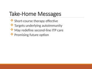 Take-Home Messages
 Short-course therapy effective
 Targets underlying autoimmunity
 May redefine second-line ITP care
 Promising future option
 