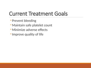 Current Treatment Goals
◦ Prevent bleeding
◦ Maintain safe platelet count
◦ Minimize adverse effects
◦ Improve quality of life
 