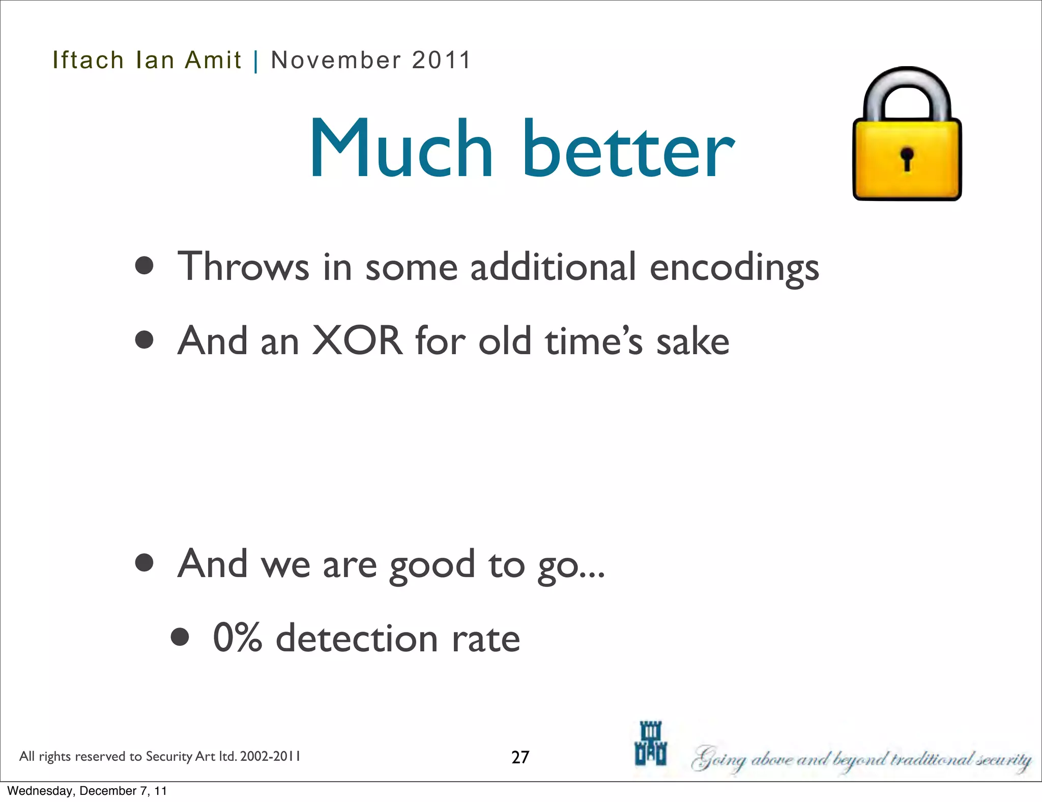 Iftach Ian Amit | November 2011



                                                      Much better
                    • Throws in some additional encodings
                    • And an XOR for old time’s sake


                    • And we are good to go...
                     • 0% detection rate
 All rights reserved to Security Art ltd. 2002-2011        27
Wednesday, December 7, 11
 