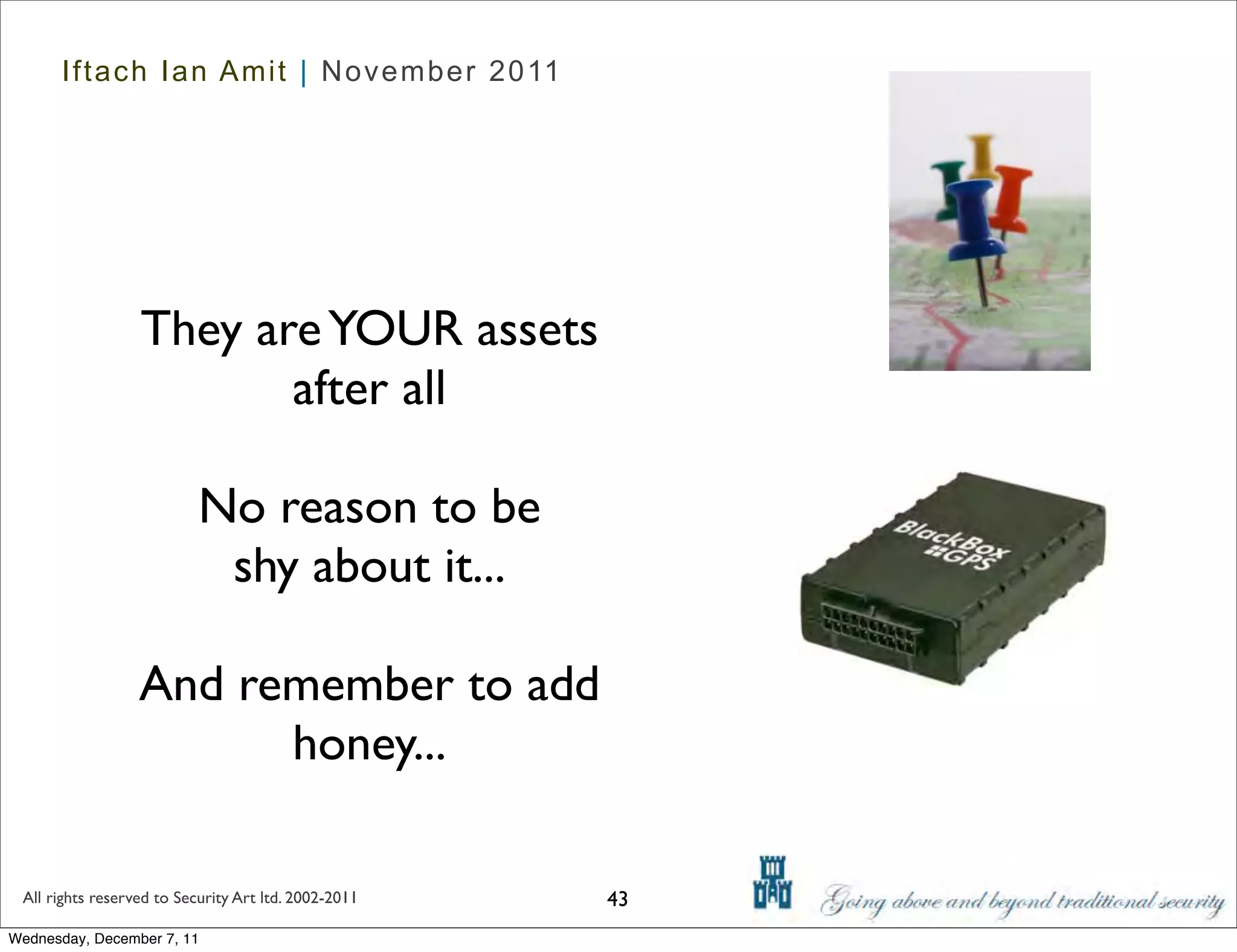 Iftach Ian Amit | November 2011




                  They are YOUR assets
                         after all

                           No reason to be
                            shy about it...

                  And remember to add
                        honey...

 All rights reserved to Security Art ltd. 2002-2011   43
Wednesday, December 7, 11
 