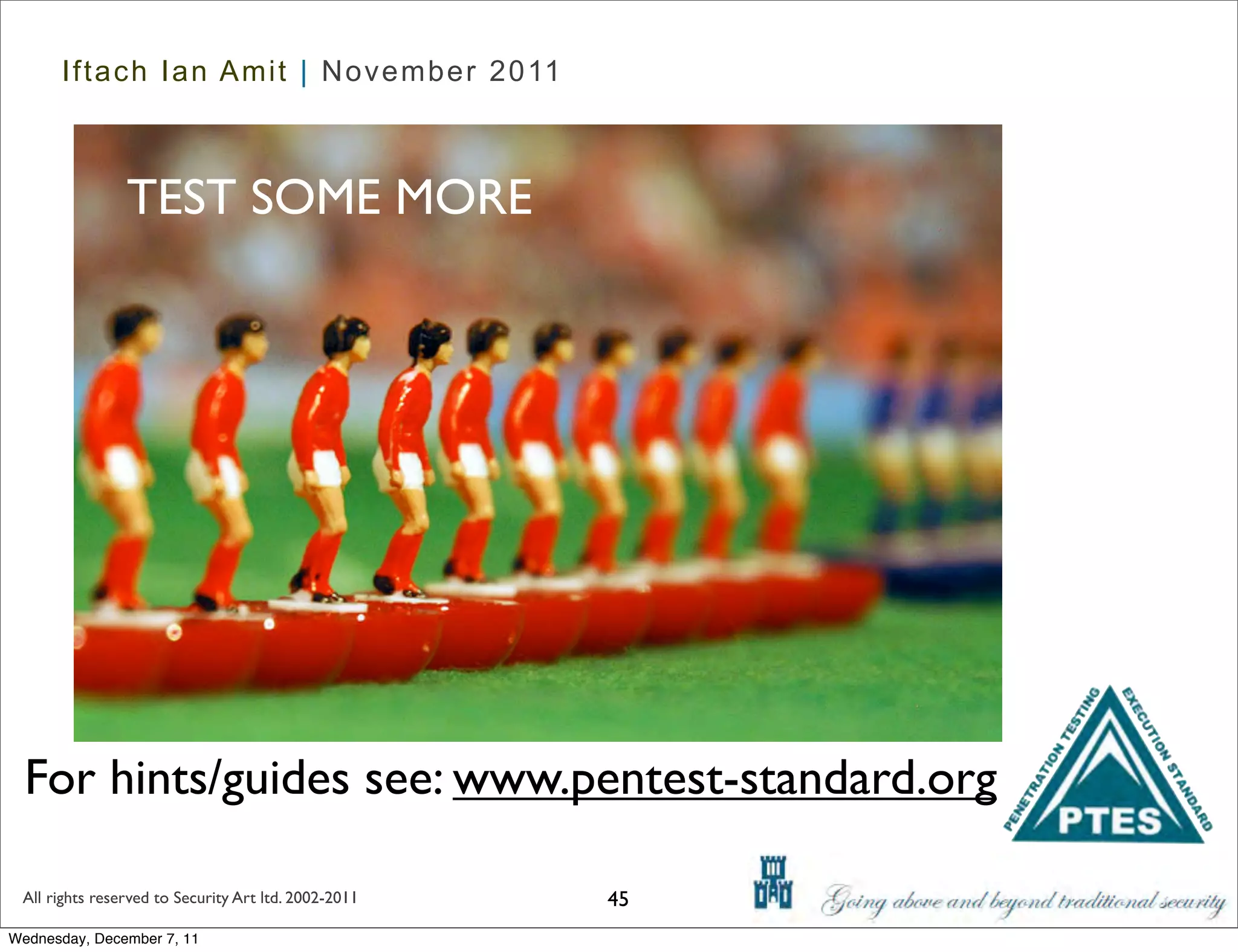 Iftach Ian Amit | November 2011



                TEST SOME MORE




  For hints/guides see: www.pentest-standard.org

 All rights reserved to Security Art ltd. 2002-2011   45
Wednesday, December 7, 11
 