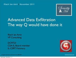 Iftach Ian Amit | November 2011




                Advanced Data Exﬁltration
                The way Q would have done it

                Iftach Ian Amit
                VP Consulting

                DC9723
                CSA-IL Board member
                IL-CERT Visionary

 All rights reserved to Security Art ltd. 2002-2011   www.security-art.com

Wednesday, December 7, 11
 
