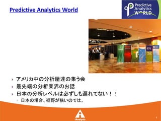    アメリカ中の分析屋達の集う会
   最先端の分析業界のお話
   日本の分析レベルは必ずしも遅れてない！！
    ◦ 日本の場合、裾野が狭いのでは。


                           6
 