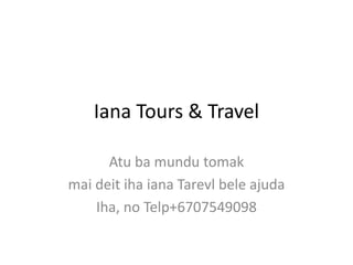 Iana Tours & Travel

      Atu ba mundu tomak
mai deit iha iana Tarevl bele ajuda
    Iha, no Telp+6707549098
 