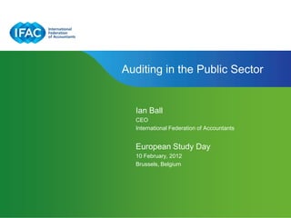 Auditing in the Public Sector


  Ian Ball
  CEO
  International Federation of Accountants


  European Study Day
  10 February, 2012
  Brussels, Belgium
 