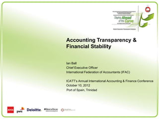 Accounting Transparency &
Financial Stability


Ian Ball
Chief Executive Officer
International Federation of Accountants (IFAC)

ICATT’s Annual International Accounting & Finance Conference
October 10, 2012
Port of Spain, Trinidad
 
