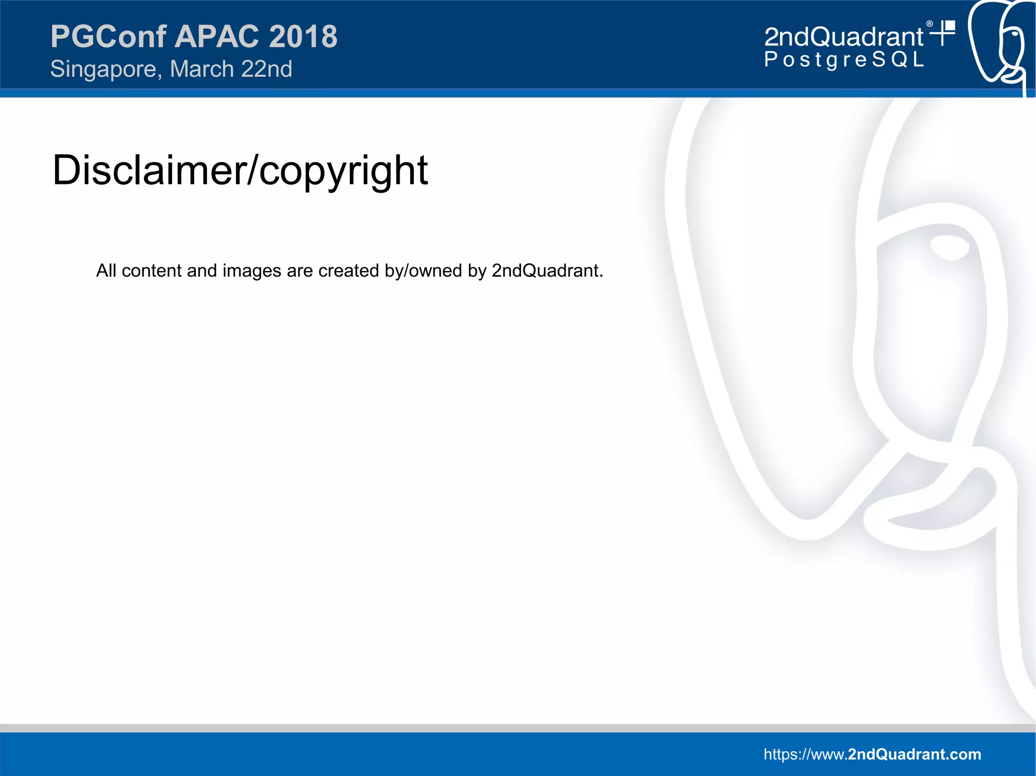 https://www.2ndQuadrant.com
PGConf APAC 2018
Singapore, March 22nd
Disclaimer/copyright
All content and images are created by/owned by 2ndQuadrant.
 