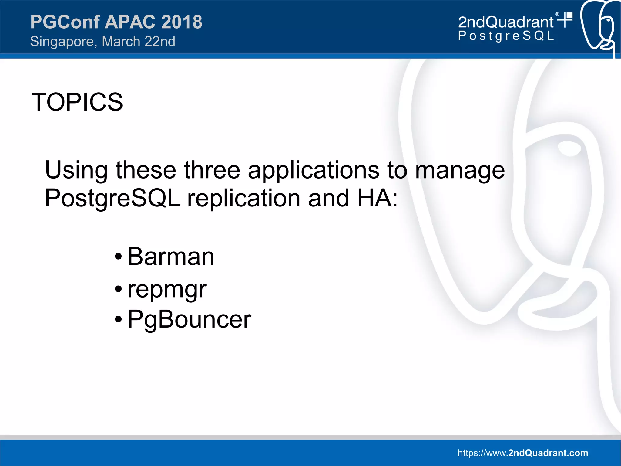 https://www.2ndQuadrant.com
PGConf APAC 2018
Singapore, March 22nd
TOPICS
Using these three applications to manage
PostgreSQL replication and HA:
● Barman
● repmgr
● PgBouncer
 