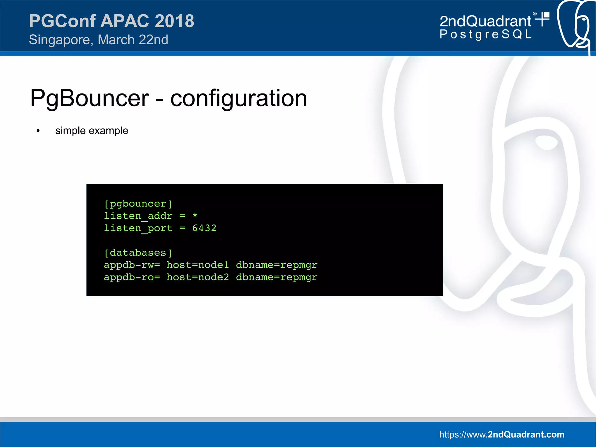 https://www.2ndQuadrant.com
PGConf APAC 2018
Singapore, March 22nd
PgBouncer - configuration
● simple example
[pgbouncer]
listen_addr = *
listen_port = 6432
[databases]
appdb-rw= host=node1 dbname=repmgr
appdb-ro= host=node2 dbname=repmgr
 