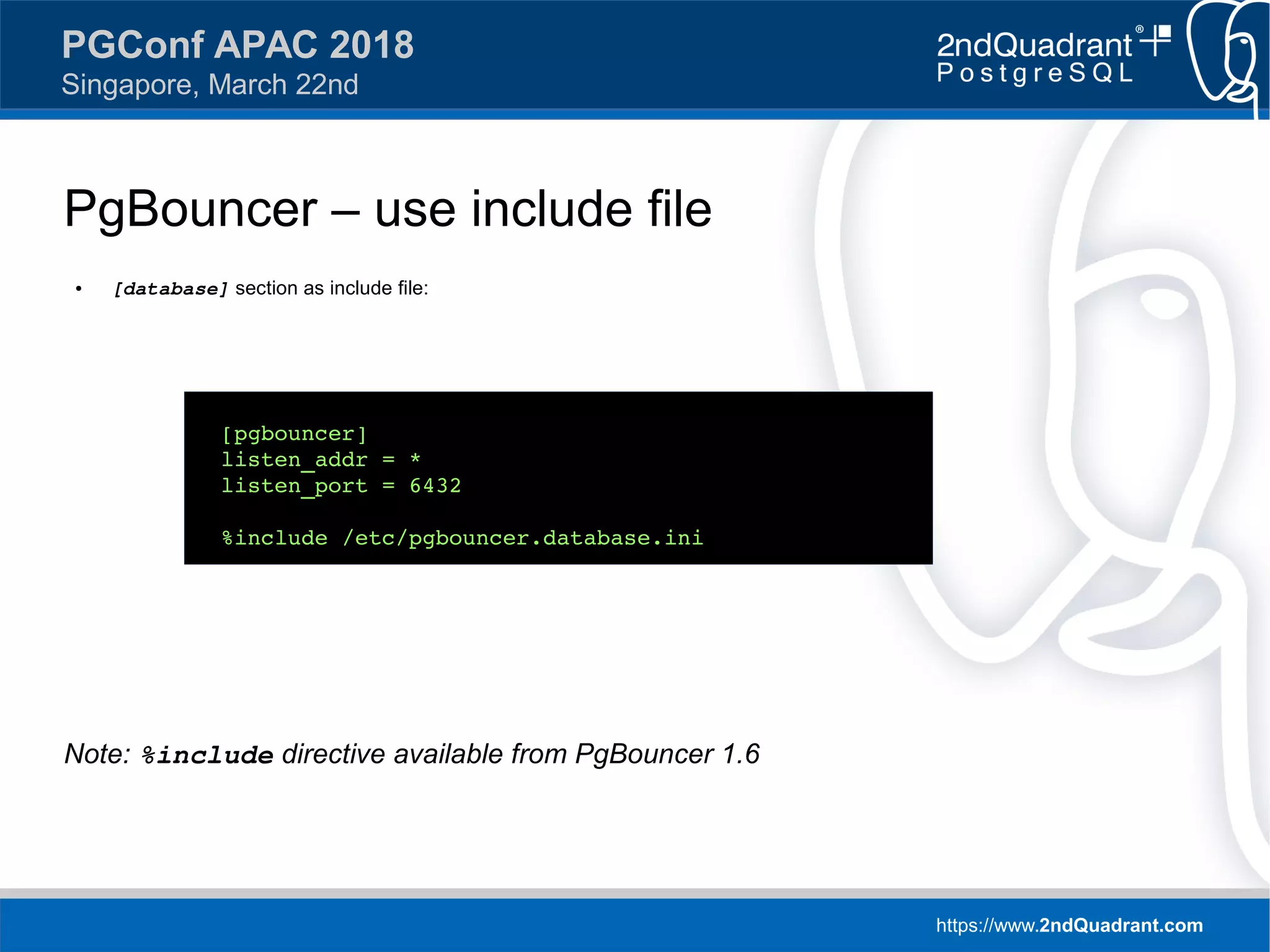 https://www.2ndQuadrant.com
PGConf APAC 2018
Singapore, March 22nd
PgBouncer – use include file
● [database] section as include file:
Note: %include directive available from PgBouncer 1.6
[pgbouncer]
listen_addr = *
listen_port = 6432
%include /etc/pgbouncer.database.ini
 