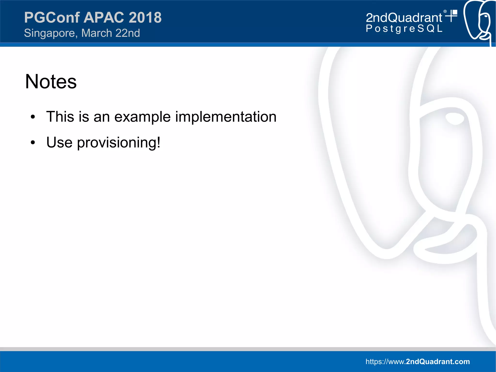 https://www.2ndQuadrant.com
PGConf APAC 2018
Singapore, March 22nd
Notes
● This is an example implementation
● Use provisioning!
 
