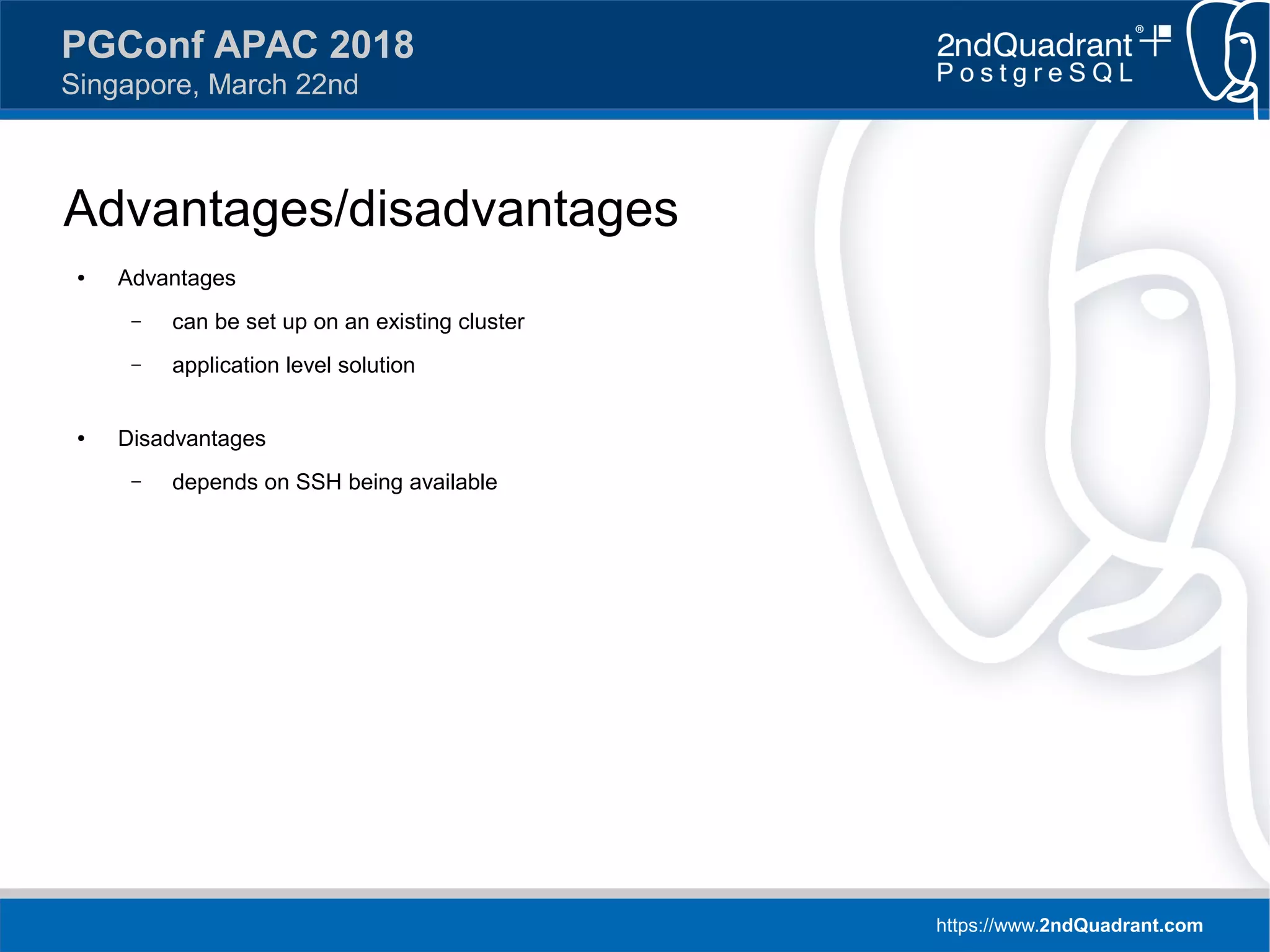 https://www.2ndQuadrant.com
PGConf APAC 2018
Singapore, March 22nd
Advantages/disadvantages
● Advantages
– can be set up on an existing cluster
– application level solution
● Disadvantages
– depends on SSH being available
 