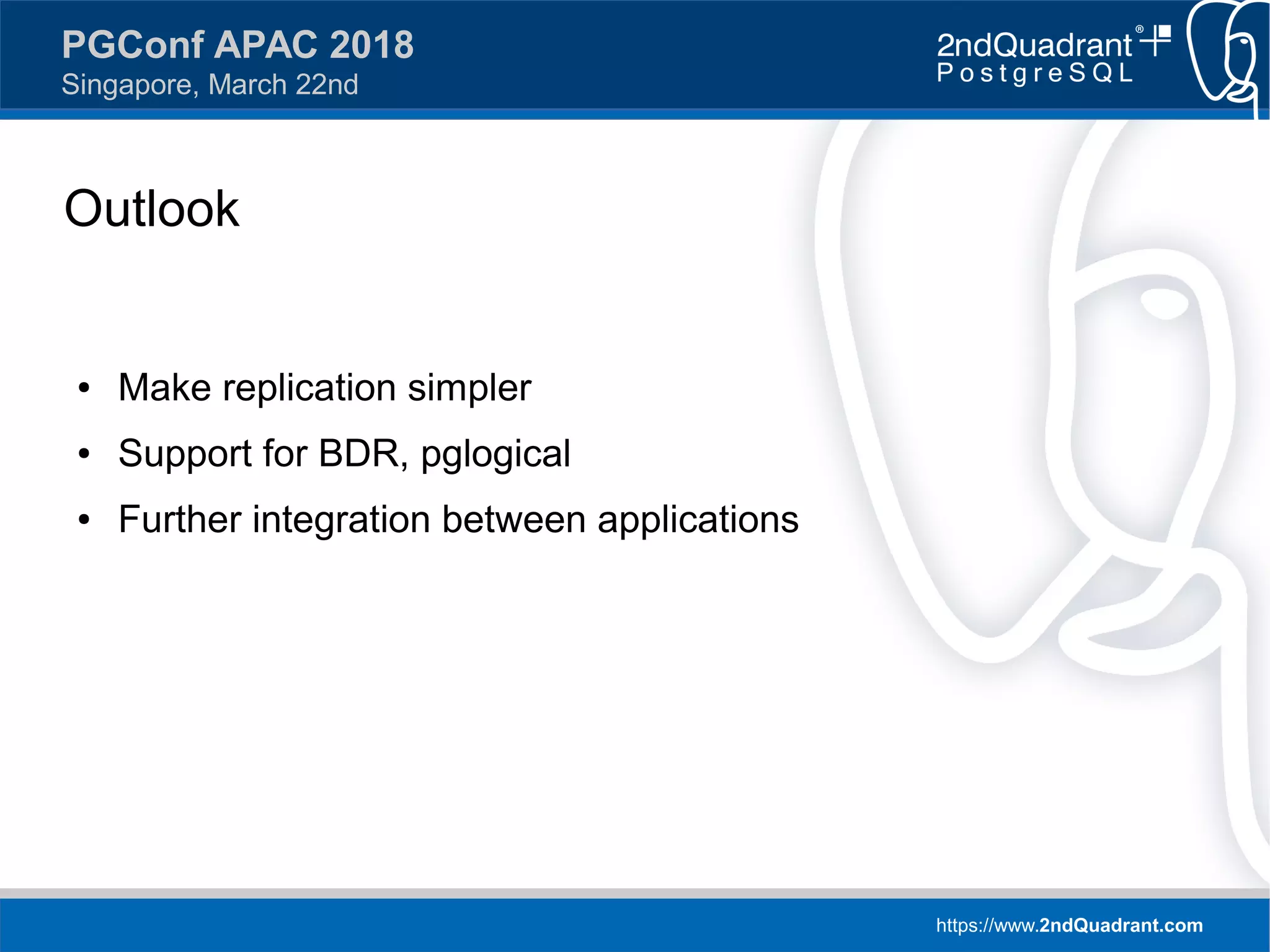 https://www.2ndQuadrant.com
PGConf APAC 2018
Singapore, March 22nd
Outlook
● Make replication simpler
● Support for BDR, pglogical
● Further integration between applications
 