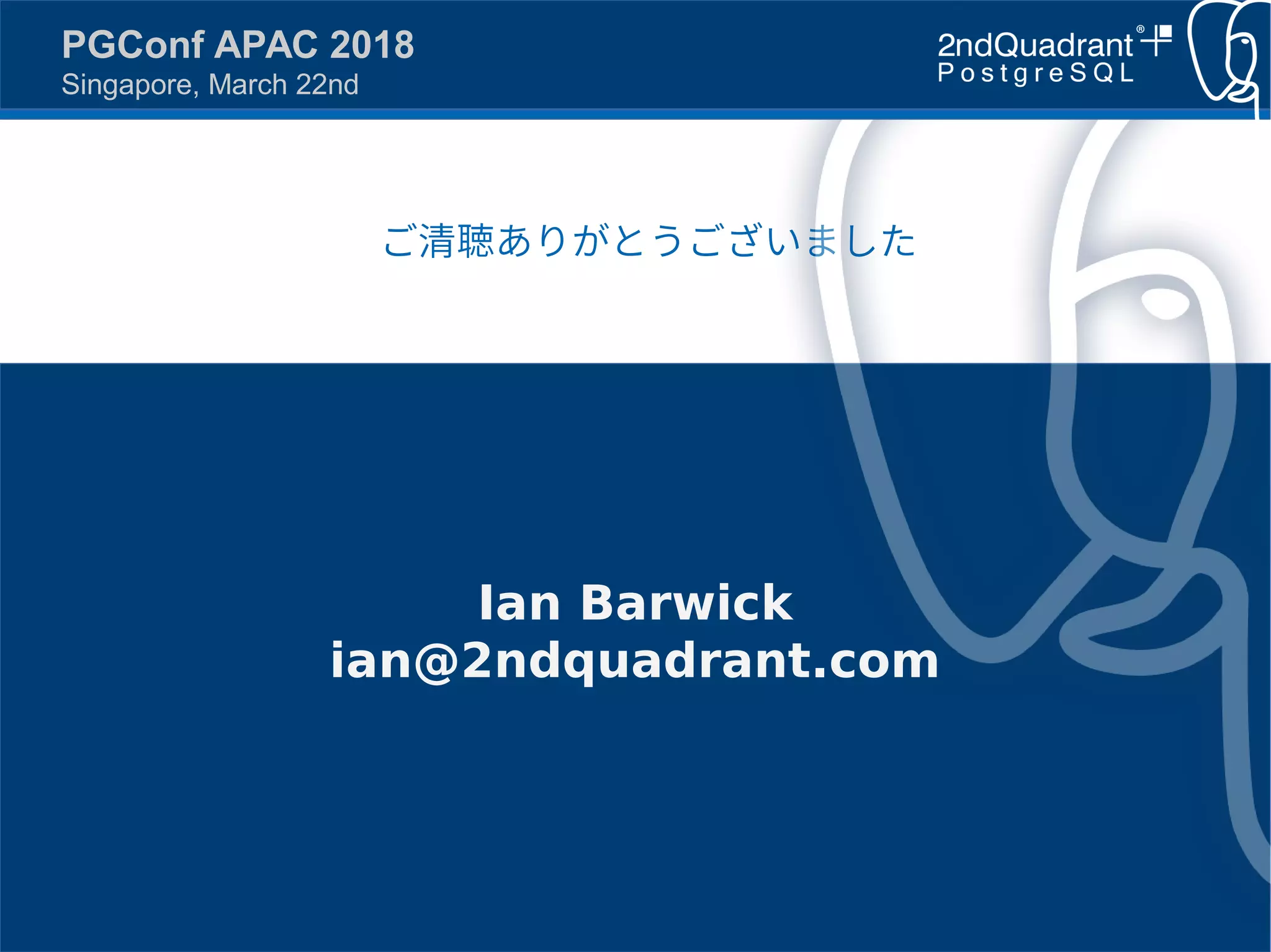 https://www.2ndQuadrant.com
PGConf APAC 2018
Singapore, March 22nd
ご清聴ありがとうございました
Ian Barwick
ian@2ndquadrant.com
 