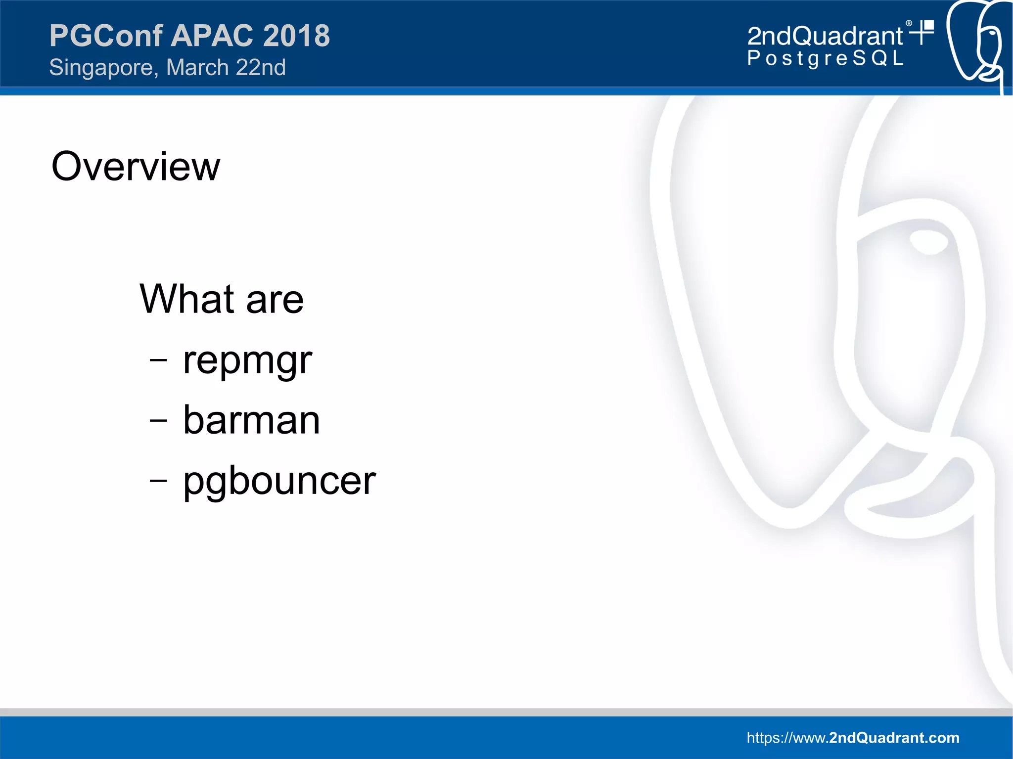 https://www.2ndQuadrant.com
PGConf APAC 2018
Singapore, March 22nd
Overview
What are
– repmgr
– barman
– pgbouncer
 