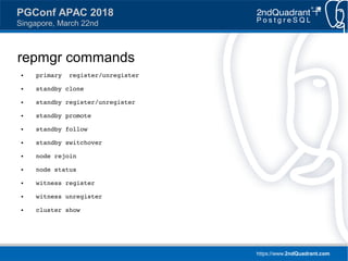 https://www.2ndQuadrant.com
PGConf APAC 2018
Singapore, March 22nd
repmgr commands
● primary register/unregister
● standby clone
● standby register/unregister
● standby promote
● standby follow
● standby switchover
● node rejoin
● node status
● witness register
● witness unregister
● cluster show
 