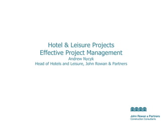 Hotel & Leisure Projects Effective Project Management Andrew Nycyk Head of Hotels and Leisure, John Rowan & Partners 