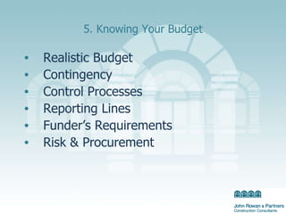 5. Knowing Your Budget Realistic Budget Contingency Control Processes  Reporting Lines  Funder’s Requirements Risk & Procurement 