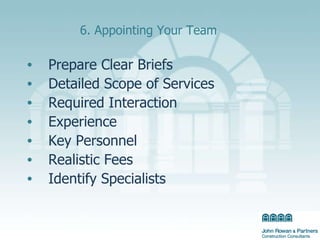 6. Appointing Your Team Prepare Clear Briefs  Detailed Scope of Services  Required Interaction Experience Key Personnel  Realistic Fees Identify Specialists 