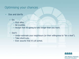 Optimising your chances  Dos and don’ts Do: Find allies. Be credible. Accept that it’s going to take longer than you want. Don’t: Under-estimate your neighbours (or their willingness to “do a deal”). Take short-cuts. Ever assume that it’s all sorted. 
