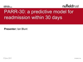 PARR-30: a predictive model for
 readmission within 30 days

 Presenter: Ian Blunt




19 June 2012                       © Nuffield Trust
 