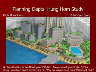 Planning Depts. Hung Hom Study Public Open Space No Consideration of ‘No Development’ Option. Area of development sites 3.7 ha Hung Hom Open Space Deficit 15.5 ha.  Why not create Hung Hom Waterfront Park?  Public Open Space 