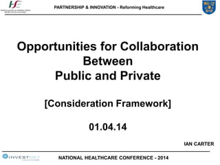 PARTNERSHIP & INNOVATION - Reforming Healthcare
____________________________________________________________________
____________________________________________________________________
Opportunities for Collaboration
Between
Public and Private
[Consideration Framework]
01.04.14
NATIONAL HEALTHCARE CONFERENCE - 2014
IAN CARTER
 