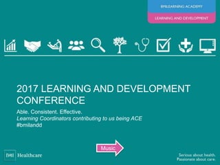 Able. Consistent. Effective.
Learning Coordinators contributing to us being ACE
#bmilandd
2017 LEARNING AND DEVELOPMENT
CONFERENCE
Music
 