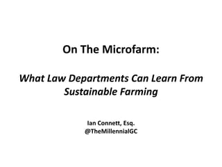 On The Microfarm:
What Law Departments Can Learn From
Sustainable Farming
Ian Connett, Esq.
@TheMillennialGC
 