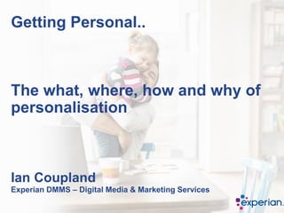 Getting Personal..
The what, where, how and why of
personalisation
Ian Coupland
Experian DMMS – Digital Media & Marketing Services
 