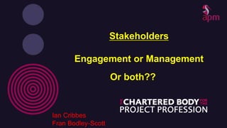Stakeholders
Engagement or Management
Or both??
Ian Cribbes
Fran Bodley-Scott
 